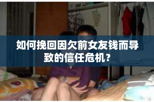 如何挽回因欠前女友钱而导致的信任危机？