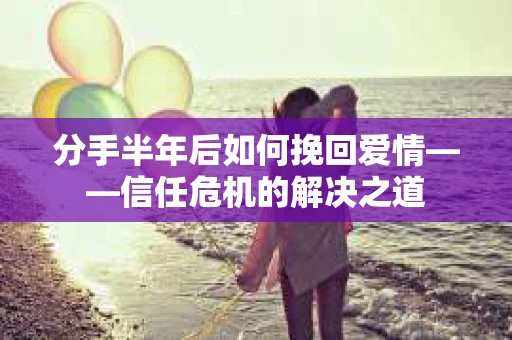 分手半年后如何挽回爱情——信任危机的解决之道