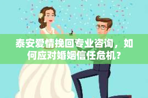 泰安爱情挽回专业咨询，如何应对婚姻信任危机？
