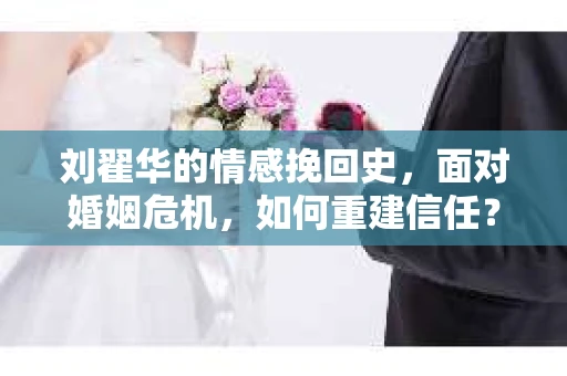 刘翟华的情感挽回史，面对婚姻危机，如何重建信任？