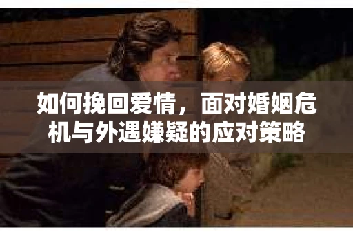 如何挽回爱情，面对婚姻危机与外遇嫌疑的应对策略