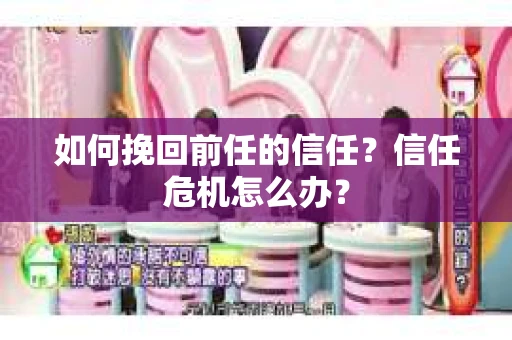 如何挽回前任的信任？信任危机怎么办？