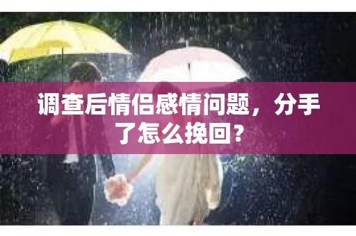 调查后情侣感情问题，分手了怎么挽回？