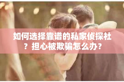 如何选择靠谱的私家侦探社？担心被欺骗怎么办？