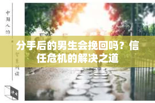 分手后的男生会挽回吗？信任危机的解决之道