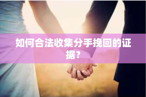如何合法收集分手挽回的证据？