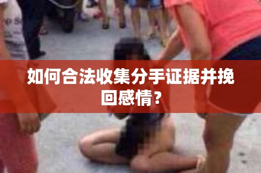 如何合法收集分手证据并挽回感情？
