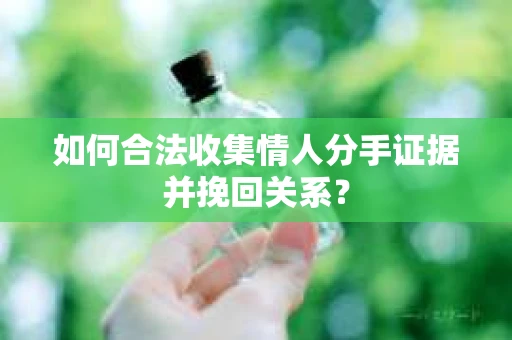 如何合法收集情人分手证据并挽回关系？