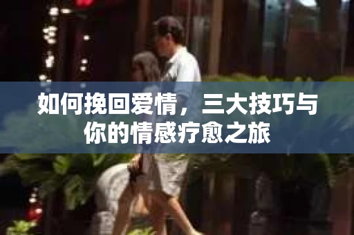 如何挽回爱情，三大技巧与你的情感疗愈之旅