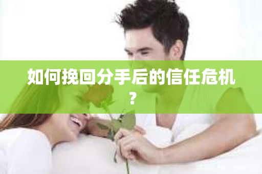 如何挽回分手后的信任危机？