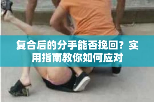 复合后的分手能否挽回？实用指南教你如何应对