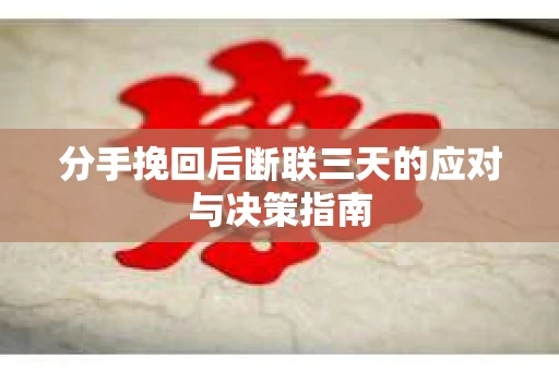 分手挽回后断联三天的应对与决策指南