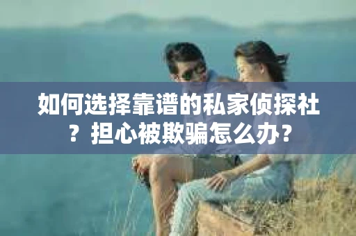 如何选择靠谱的私家侦探社？担心被欺骗怎么办？