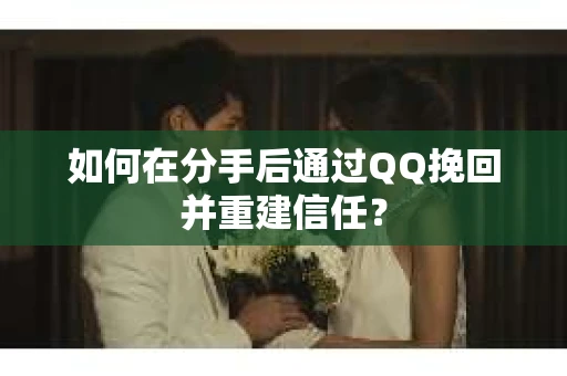 如何在分手后通过QQ挽回并重建信任？